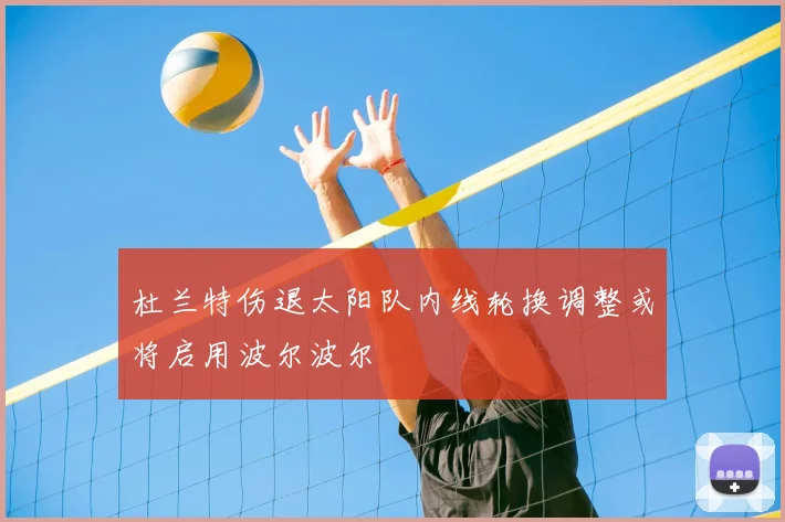 杜兰特伤退太阳队内线轮换调整或将启用波尔波尔