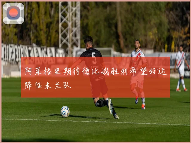 阿莱格里期待德比战胜利希望好运降临米兰队