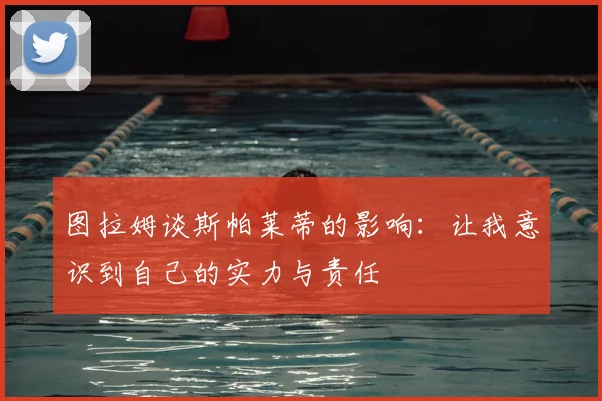 图拉姆谈斯帕莱蒂的影响：让我意识到自己的实力与责任