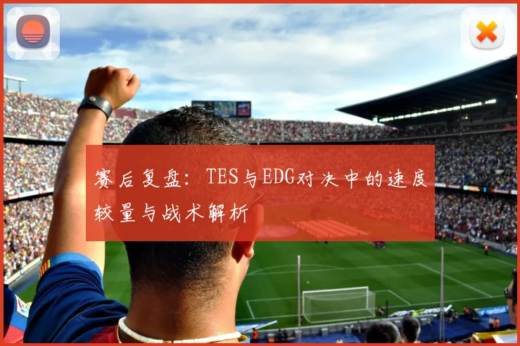赛后复盘：TES与EDG对决中的速度较量与战术解析