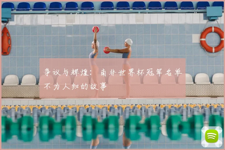 争议与辉煌:南非世界杯冠军名单不为人知的故事