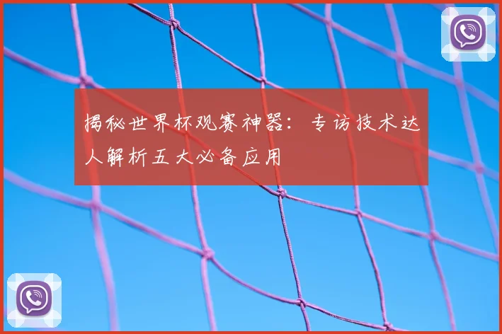 揭秘世界杯观赛神器:专访技术达人解析五大必备应用