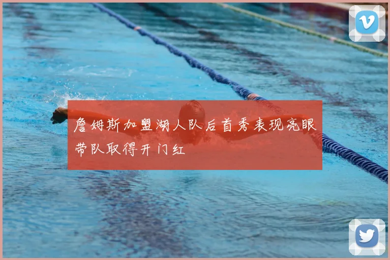 詹姆斯加盟湖人队后首秀表现亮眼带队取得开门红