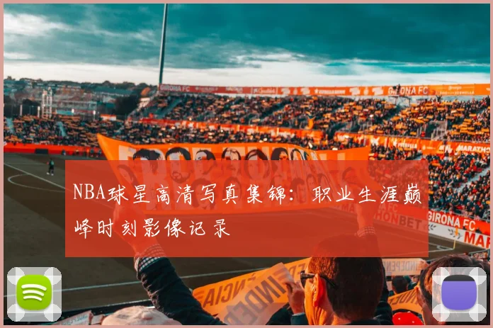 NBA球星高清写真集锦：职业生涯巅峰时刻影像记录