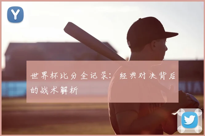 世界杯比分全记录:经典对决背后的战术解析