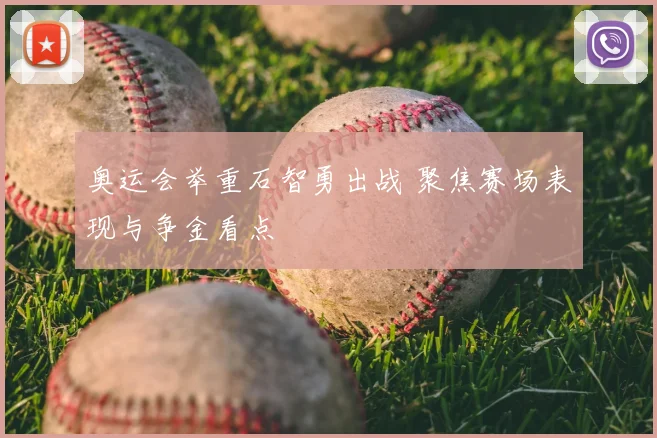 奥运会举重石智勇出战 聚焦赛场表现与争金看点