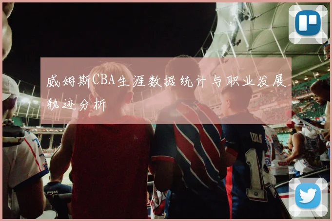 威姆斯CBA生涯数据统计与职业发展轨迹分析