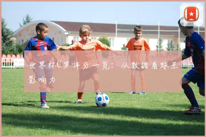 世界杯C罗评分一览:从数据看球王影响力