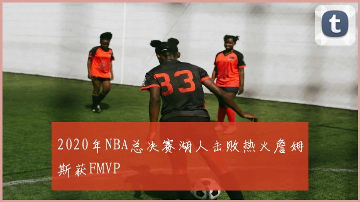 2020年NBA总决赛湖人击败热火詹姆斯获FMVP