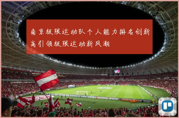 南京极限运动队个人能力排名创新高引领极限运动新风潮