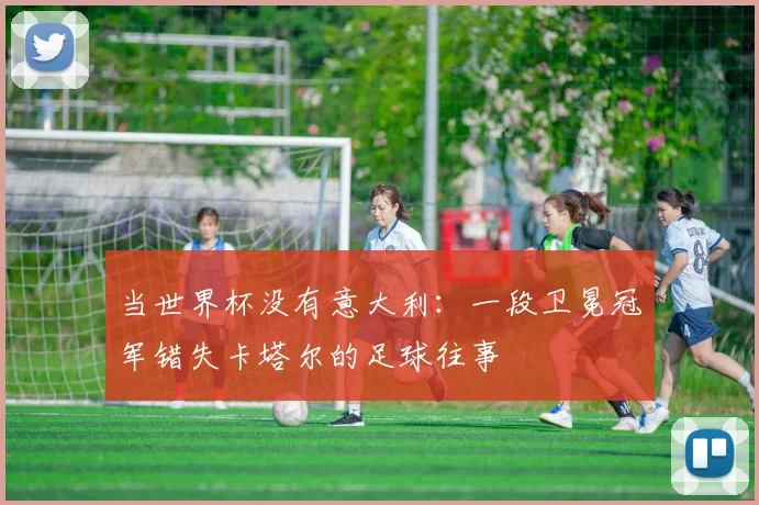 当世界杯没有意大利：一段卫冕冠军错失卡塔尔的足球往事