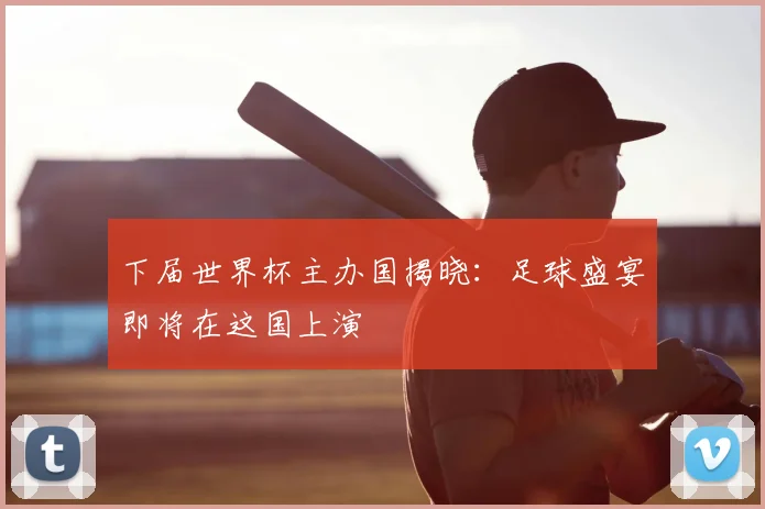 下届世界杯主办国揭晓：足球盛宴即将在这国上演