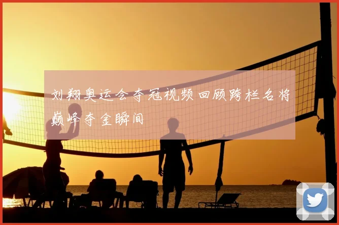 刘翔奥运会夺冠视频回顾跨栏名将巅峰夺金瞬间