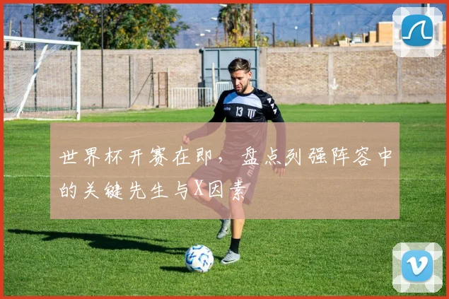 世界杯开赛在即,盘点列强阵容中的关键先生与X因素