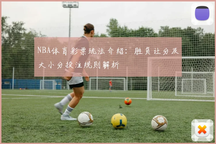 NBA体育彩票玩法介绍:胜负让分及大小分投注规则解析