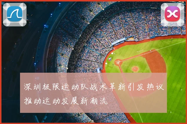 深圳极限运动队战术革新引发热议推动运动发展新潮流