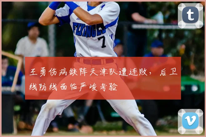 王勇伤病缺阵天津队遭连败，后卫线防线面临严峻考验