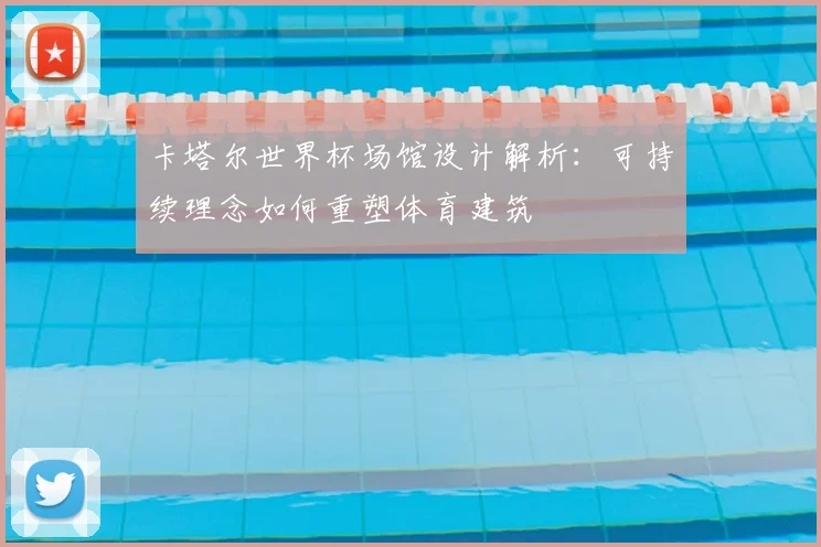 卡塔尔世界杯场馆设计解析：可持续理念如何重塑体育建筑
