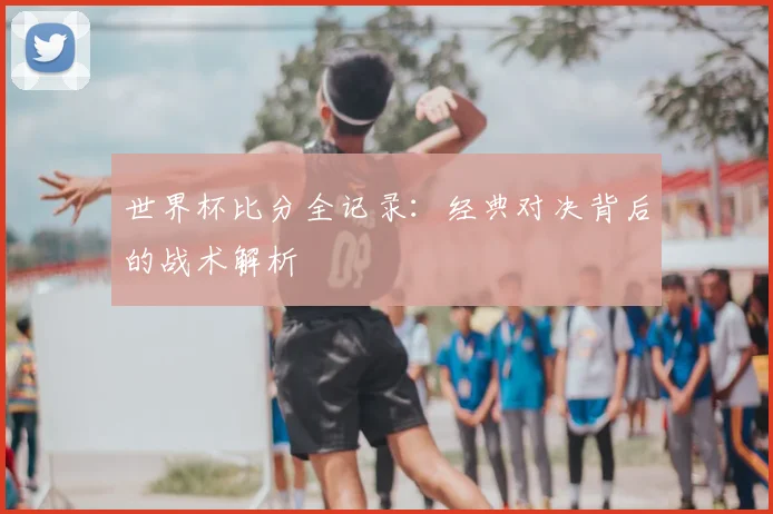 世界杯比分全记录:经典对决背后的战术解析