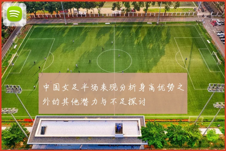 中国女足半场表现分析身高优势之外的其他潜力与不足探讨
