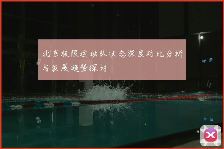 北京极限运动队状态深度对比分析与发展趋势探讨
