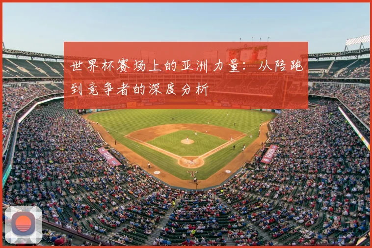 世界杯赛场上的亚洲力量：从陪跑到竞争者的深度分析