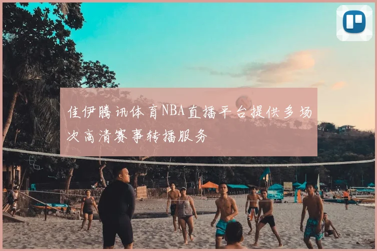 佳伊腾讯体育NBA直播平台提供多场次高清赛事转播服务