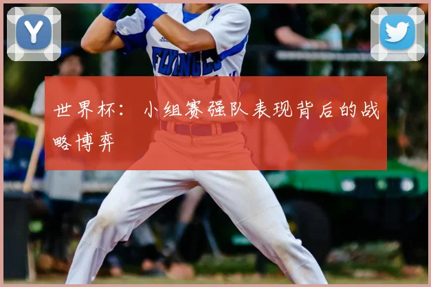 世界杯:小组赛强队表现背后的战略博弈