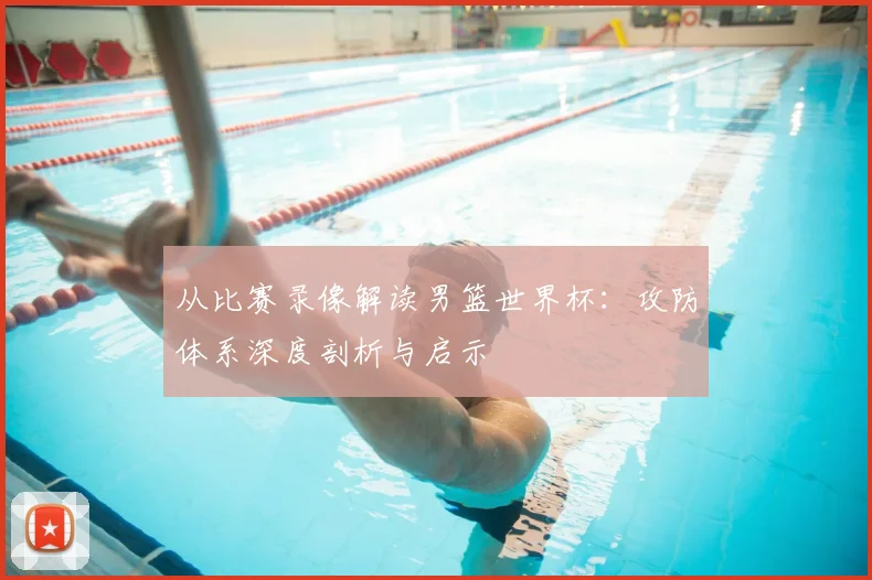 从比赛录像解读男篮世界杯：攻防体系深度剖析与启示