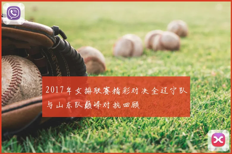 2017年女排联赛精彩对决全辽宁队与山东队巅峰对抗回顾