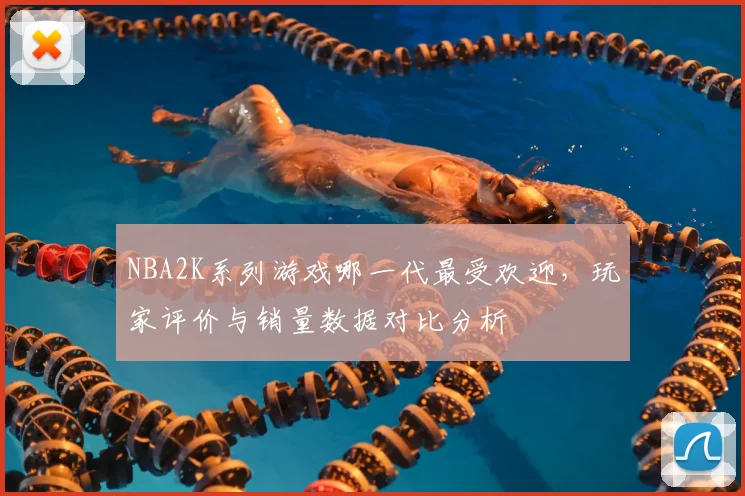 NBA2K系列游戏哪一代最受欢迎，玩家评价与销量数据对比分析