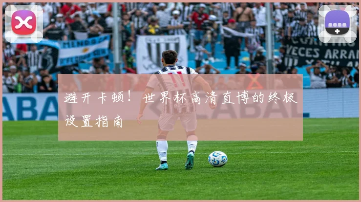 避开卡顿!世界杯高清直博的终极设置指南
