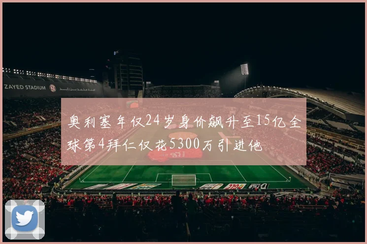 奥利塞年仅24岁身价飙升至15亿全球第4拜仁仅花5300万引进他