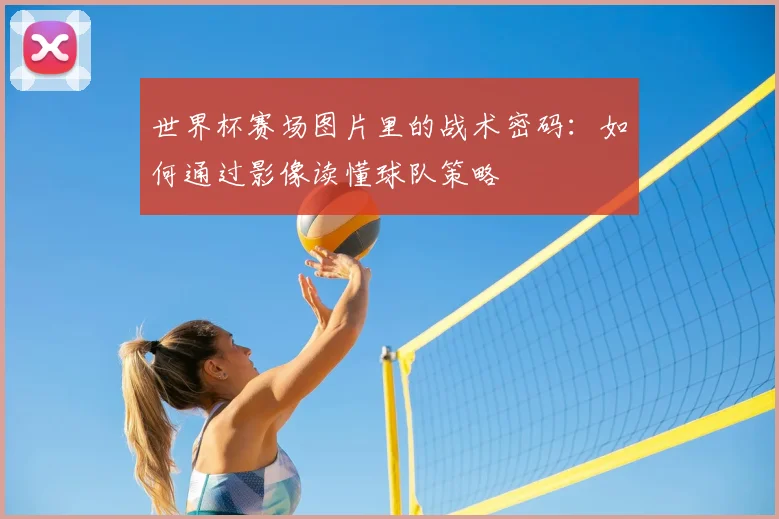 世界杯赛场图片里的战术密码：如何通过影像读懂球队策略