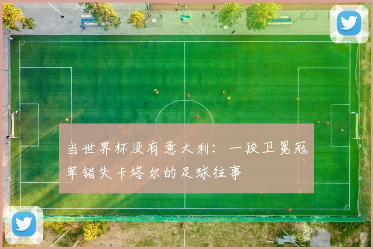 当世界杯没有意大利:一段卫冕冠军错失卡塔尔的足球往事