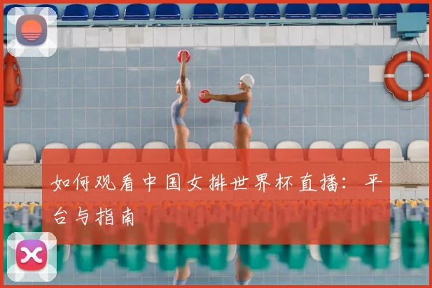 如何观看中国女排世界杯直播：平台与指南