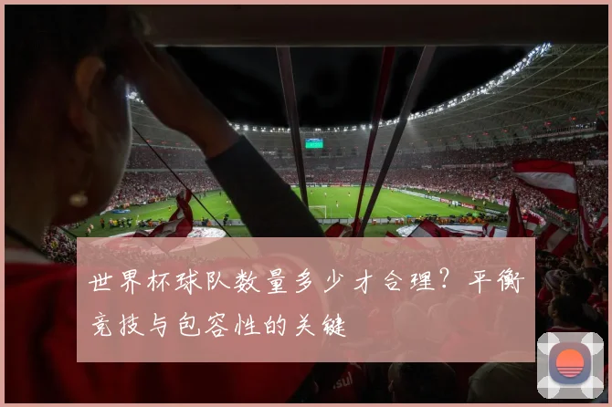 世界杯球队数量多少才合理？平衡竞技与包容性的关键