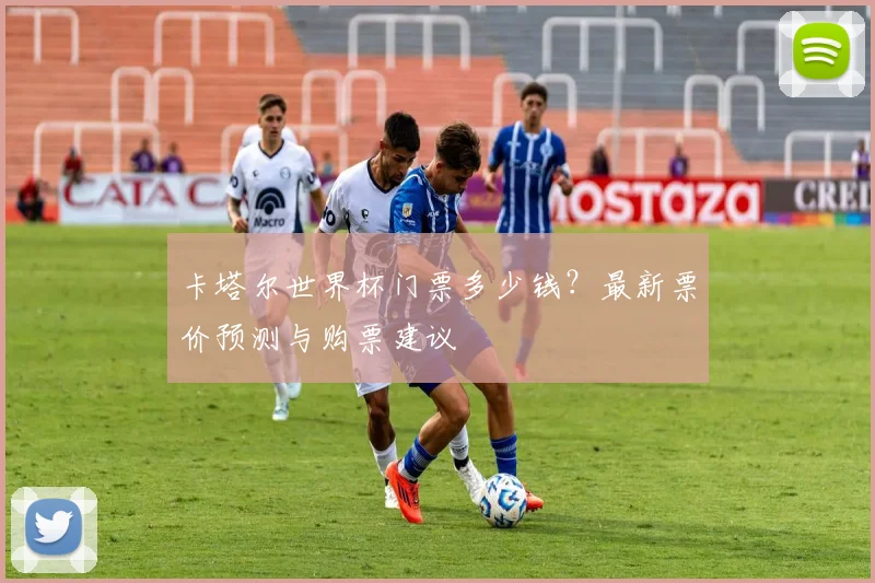 卡塔尔世界杯门票多少钱？最新票价预测与购票建议