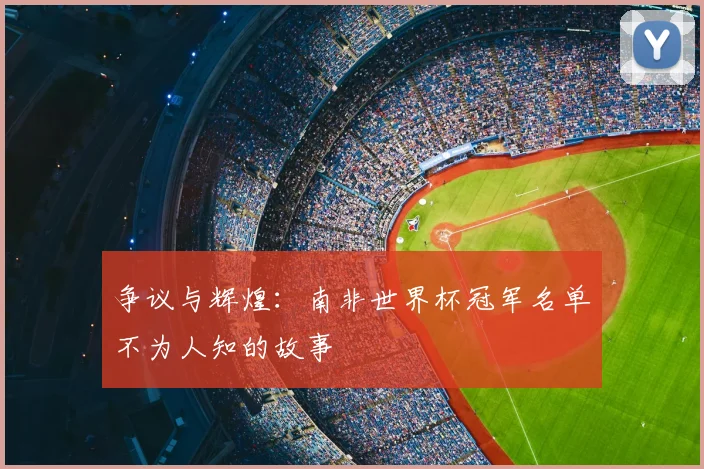 争议与辉煌：南非世界杯冠军名单不为人知的故事
