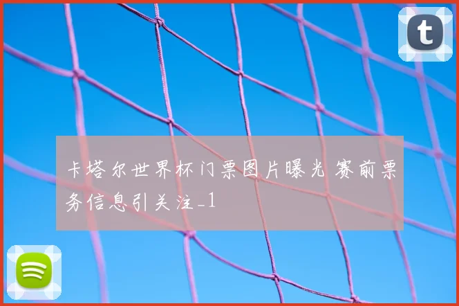 卡塔尔世界杯门票图片曝光 赛前票务信息引关注_1