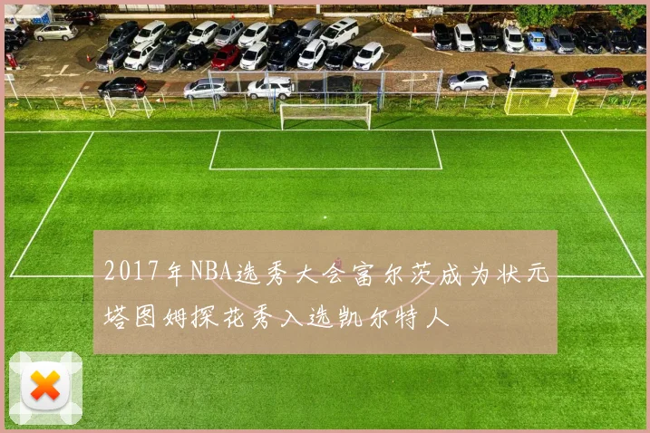 2017年NBA选秀大会富尔茨成为状元塔图姆探花秀入选凯尔特人