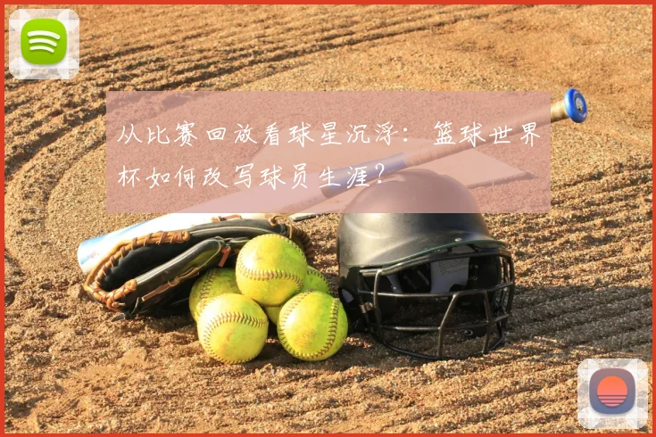 从比赛回放看球星沉浮：篮球世界杯如何改写球员生涯？