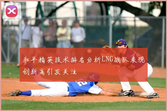 和平精英技术排名分析LNG战队表现创新高引发关注