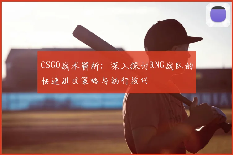 CSGO战术解析:深入探讨RNG战队的快速进攻策略与执行技巧