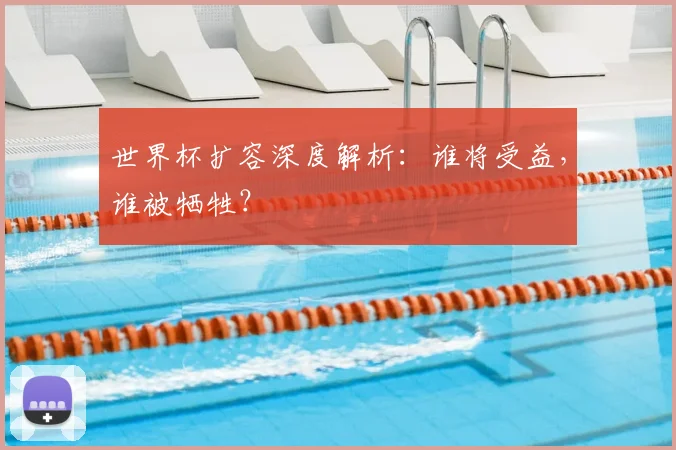世界杯扩容深度解析:谁将受益,谁被牺牲?