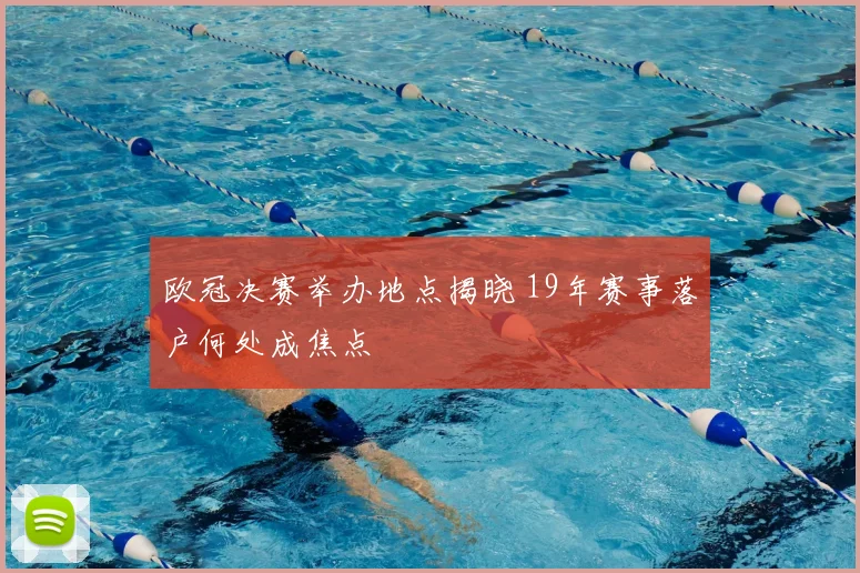 欧冠决赛举办地点揭晓 19年赛事落户何处成焦点