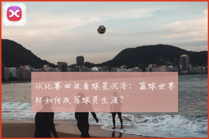 从比赛回放看球星沉浮：篮球世界杯如何改写球员生涯？