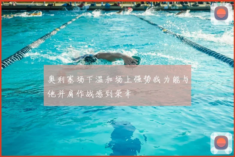 奥利塞场下温和场上强势我为能与他并肩作战感到荣幸