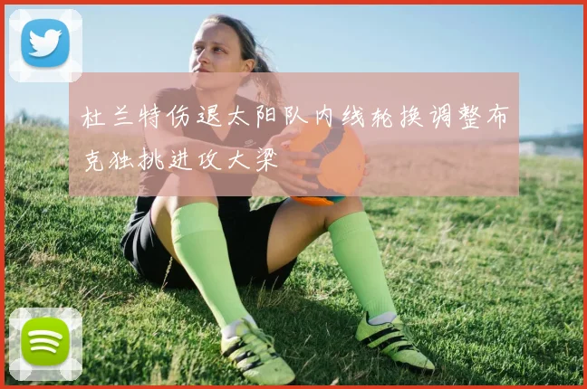 杜兰特伤退太阳队内线轮换调整布克独挑进攻大梁