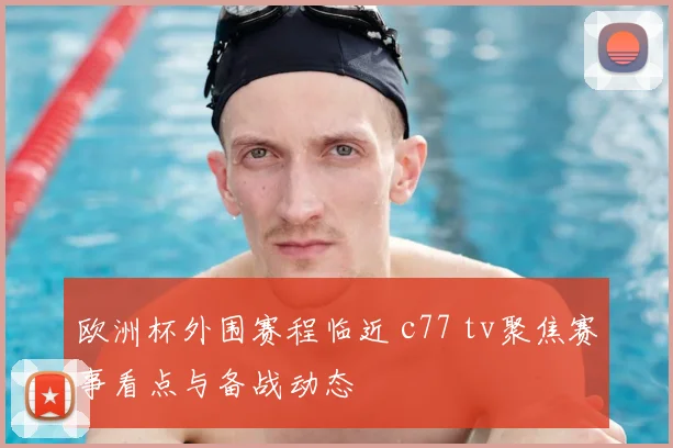 欧洲杯外围赛程临近 c77 tv聚焦赛事看点与备战动态